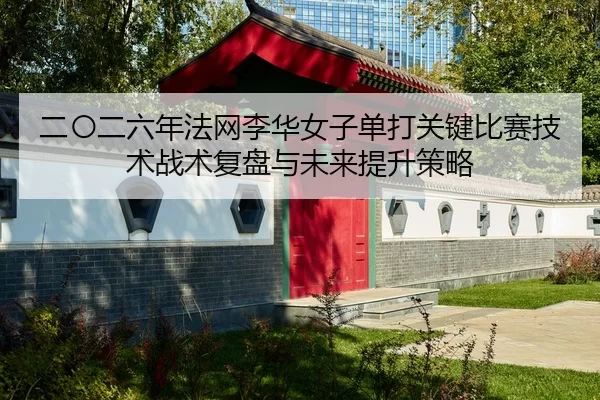 二〇二六年法网李华女子单打关键比赛技术战术复盘与未来提升策略