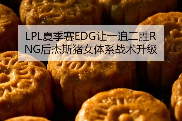 LPL夏季赛EDG让一追二胜RNG后杰斯猪女体系战术升级
