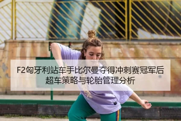 F2匈牙利站车手比尔曼夺得冲刺赛冠军后超车策略与轮胎管理分析