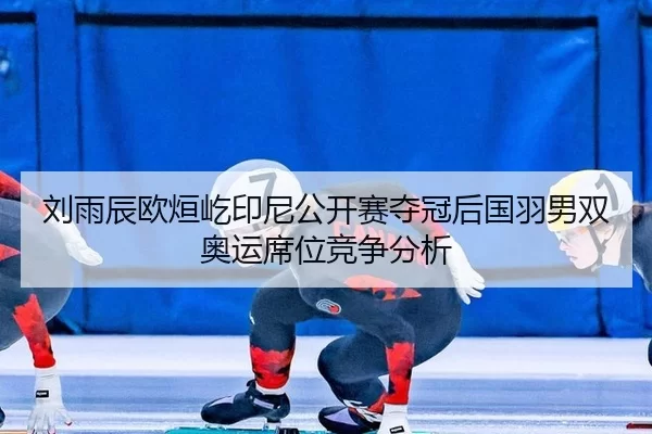 刘雨辰欧烜屹印尼公开赛夺冠后国羽男双奥运席位竞争分析