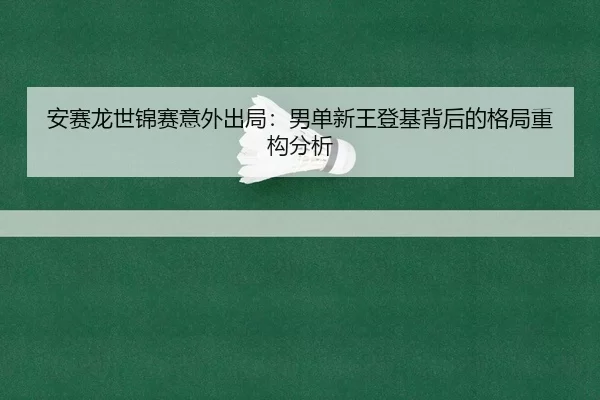 安赛龙世锦赛意外出局：男单新王登基背后的格局重构分析